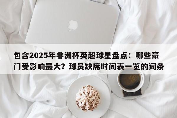 包含2025年非洲杯英超球星盘点:哪些豪门受影响最大?球员缺席时间表一览的词条