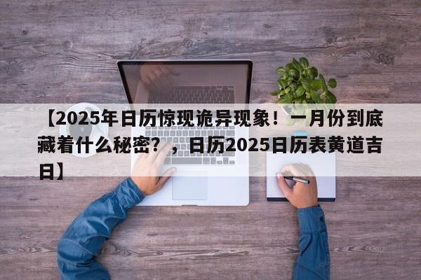 【2025年日历惊现诡异现象!一月份到底藏着什么秘密?,日历2025日历表黄道吉日】