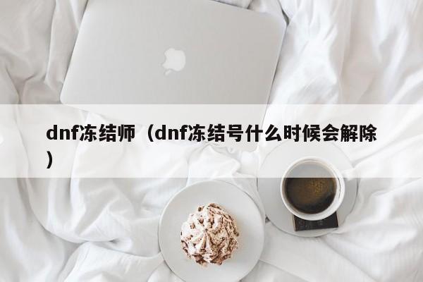 dnf冻结师(dnf冻结号什么时候会解除)
