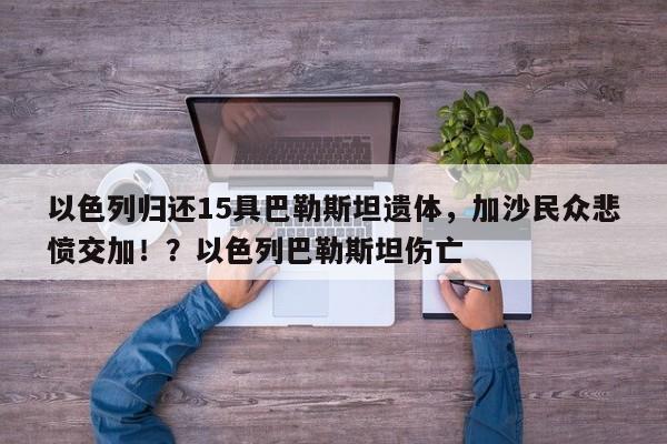 以色列归还15具巴勒斯坦遗体,加沙民众悲愤交加!?以色列巴勒斯坦伤亡