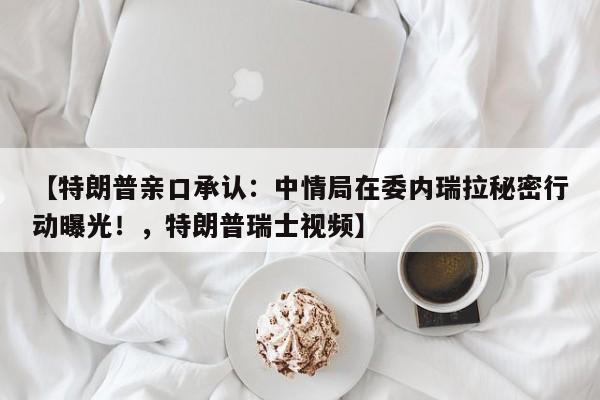 【特朗普亲口承认:中情局在委内瑞拉秘密行动曝光!,特朗普瑞士视频】