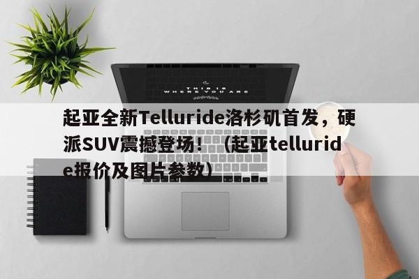 起亚全新Telluride洛杉矶首发,硬派SUV震撼登场!(起亚telluride报价及图片参数)