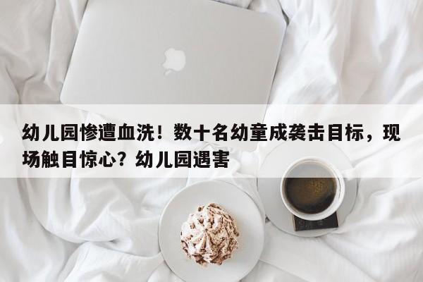 幼儿园惨遭血洗!数十名幼童成袭击目标,现场触目惊心?幼儿园遇害