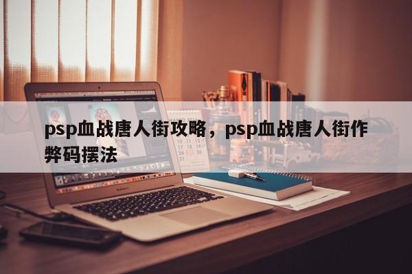 psp血战唐人街攻略,psp血战唐人街作弊码摆法