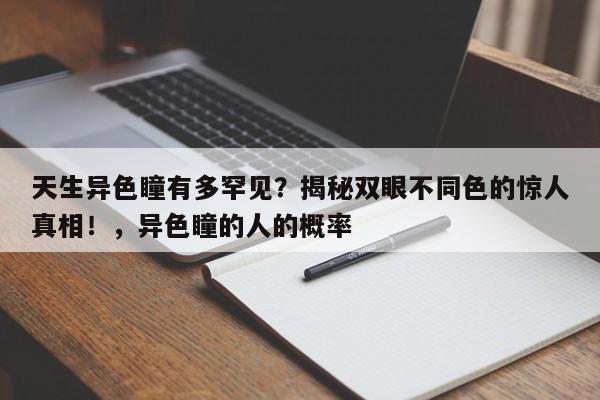 天生异色瞳有多罕见?揭秘双眼不同色的惊人真相!,异色瞳的人的概率