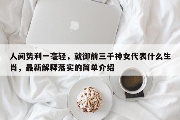 人间势利一毫轻，就御前三千神女代表什么生肖，最新解释落实的简单介绍