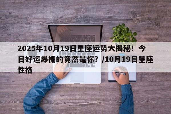 2025年10月19日星座运势大揭秘!今日好运爆棚的竟然是你?/10月19日星座性格
