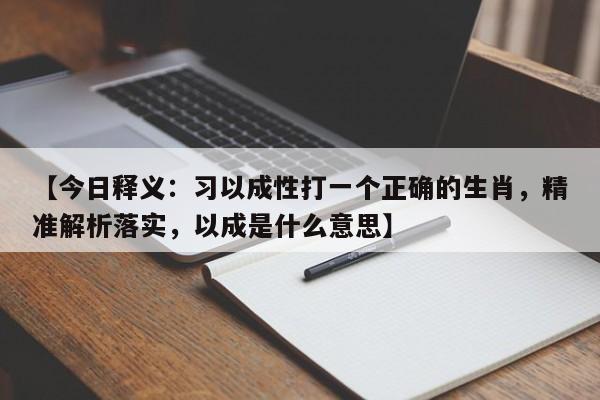 【今日释义:习以成性打一个正确的生肖,精准解析落实,以成是什么意思】