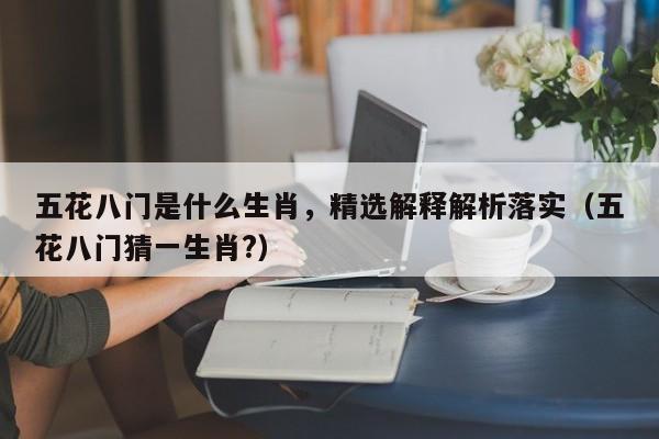 五花八门是什么生肖,精选解释解析落实(五花八门猜一生肖?)