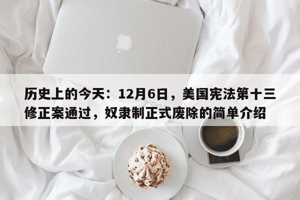 历史上的今天:12月6日,美国宪法第十三修正案通过,奴隶制正式废除的简单介绍