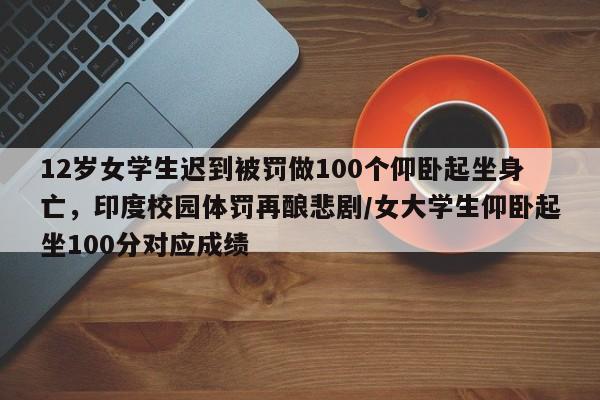 12岁女学生迟到被罚做100个仰卧起坐身亡,印度校园体罚再酿悲剧/女大学生仰卧起坐100分对应成绩