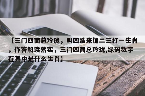 【三门四面总玲珑,叫四准来加二三打一生肖,作答解读落实,三门四面总玲珑,绿码数字在其中是什么生肖】