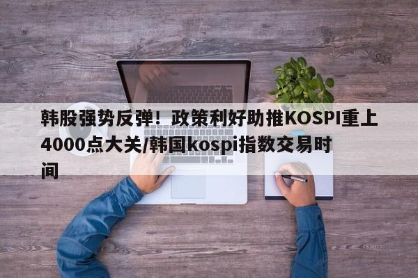 韩股强势反弹!政策利好助推KOSPI重上4000点大关/韩国kospi指数交易时间