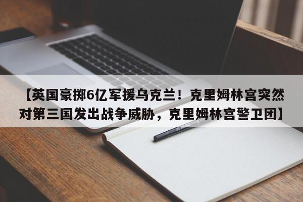 【英国豪掷6亿军援乌克兰!克里姆林宫突然对第三国发出战争威胁,克里姆林宫警卫团】