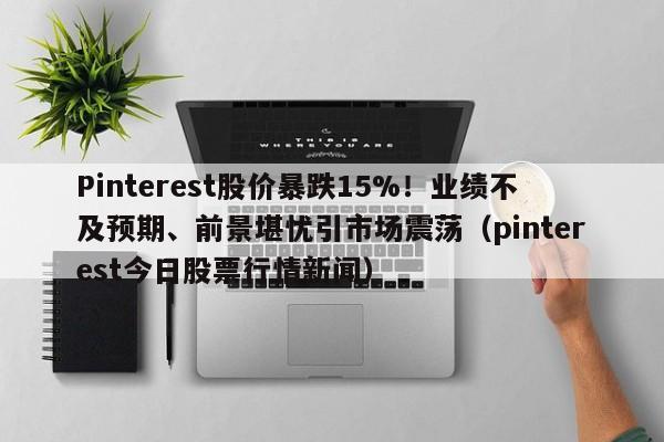 Pinterest股价暴跌15%!业绩不及预期、前景堪忧引市场震荡(pinterest今日股票行情新闻)