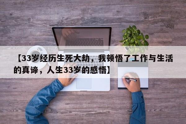 【33岁经历生死大劫,我顿悟了工作与生活的真谛,人生33岁的感悟】