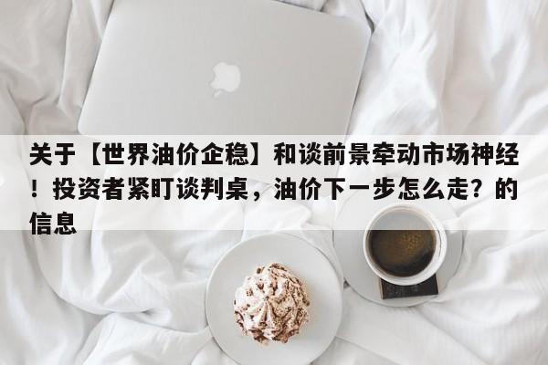关于【世界油价企稳】和谈前景牵动市场神经!投资者紧盯谈判桌,油价下一步怎么走?的信息