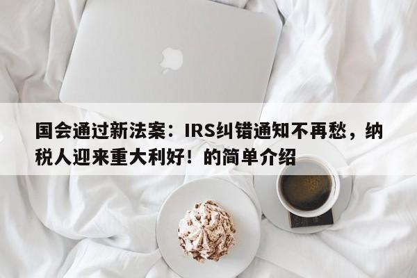 国会通过新法案:IRS纠错通知不再愁,纳税人迎来重大利好!的简单介绍