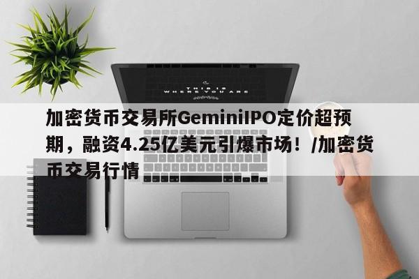 加密货币交易所GeminiIPO定价超预期,融资4.25亿美元引爆市场!/加密货币交易行情