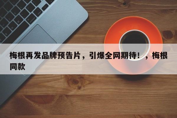 梅根再发品牌预告片,引爆全网期待!,梅根同款