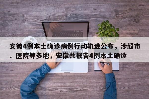 安徽4例本土确诊病例行动轨迹公布,涉超市、医院等多地,安徽共报告4例本土确诊