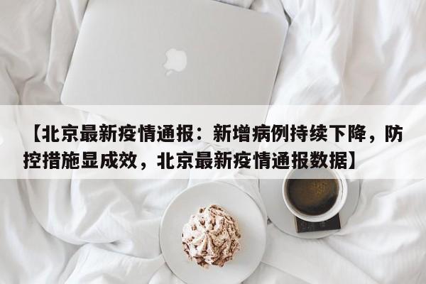 【北京最新疫情通报:新增病例持续下降,防控措施显成效,北京最新疫情通报数据】