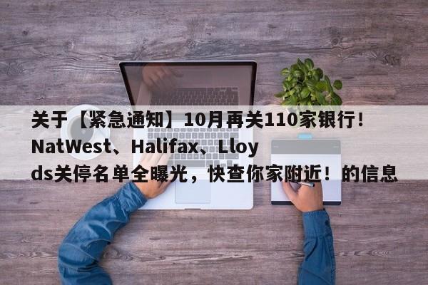 关于【紧急通知】10月再关110家银行!NatWest、Halifax、Lloyds关停名单全曝光,快查你家附近!的信息