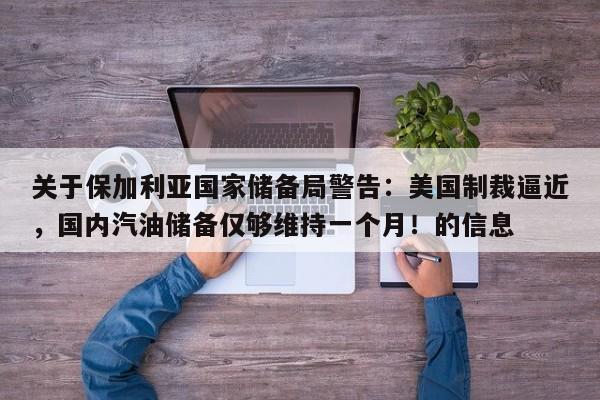 关于保加利亚国家储备局警告:美国制裁逼近,国内汽油储备仅够维持一个月!的信息