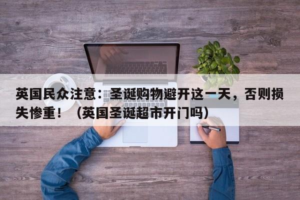 英国民众注意:圣诞购物避开这一天,否则损失惨重!(英国圣诞超市开门吗)