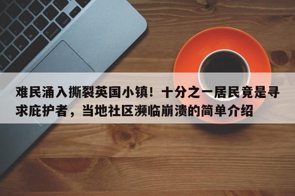 难民涌入撕裂英国小镇!十分之一居民竟是寻求庇护者,当地社区濒临崩溃的简单介绍