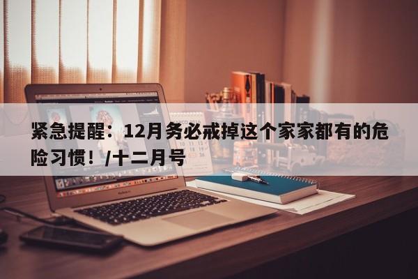 紧急提醒:12月务必戒掉这个家家都有的危险习惯!/十二月号