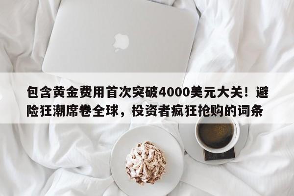 包含黄金费用首次突破4000美元大关!避险狂潮席卷全球,投资者疯狂抢购的词条