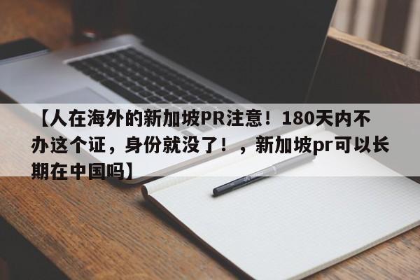 【人在海外的新加坡PR注意!180天内不办这个证,身份就没了!,新加坡pr可以长期在中国吗】