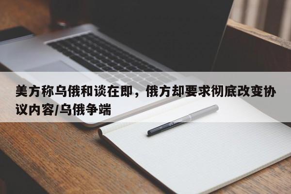 美方称乌俄和谈在即,俄方却要求彻底改变协议内容/乌俄争端