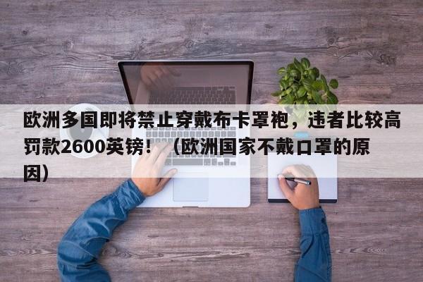 欧洲多国即将禁止穿戴布卡罩袍,违者比较高罚款2600英镑!(欧洲国家不戴口罩的原因)