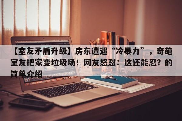 【室友矛盾升级】房东遭遇“冷暴力”,奇葩室友把家变垃圾场!网友怒怼:这还能忍?的简单介绍