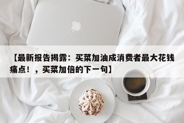 【最新报告揭露:买菜加油成消费者最大花钱痛点!,买菜加倍的下一句】