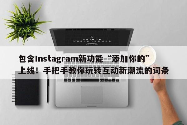 包含Instagram新功能“添加你的”上线!手把手教你玩转互动新潮流的词条