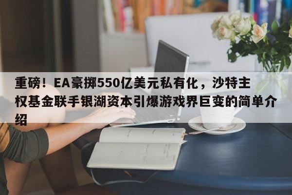 重磅!EA豪掷550亿美元私有化,沙特主权基金联手银湖资本引爆游戏界巨变的简单介绍