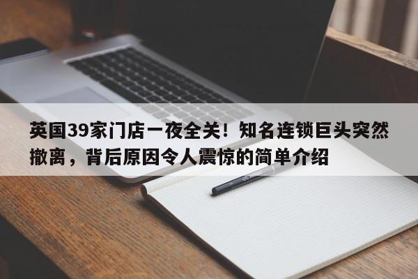 英国39家门店一夜全关!知名连锁巨头突然撤离,背后原因令人震惊的简单介绍