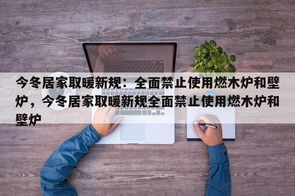 今冬居家取暖新规:全面禁止使用燃木炉和壁炉,今冬居家取暖新规全面禁止使用燃木炉和壁炉