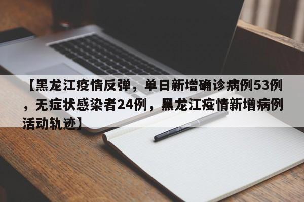 【黑龙江疫情反弹,单日新增确诊病例53例,无症状感染者24例,黑龙江疫情新增病例活动轨迹】