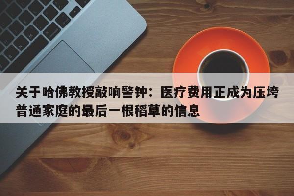 关于哈佛教授敲响警钟:医疗费用正成为压垮普通家庭的最后一根稻草的信息