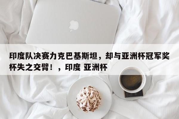 印度队决赛力克巴基斯坦,却与亚洲杯冠军奖杯失之交臂!,印度 亚洲杯
