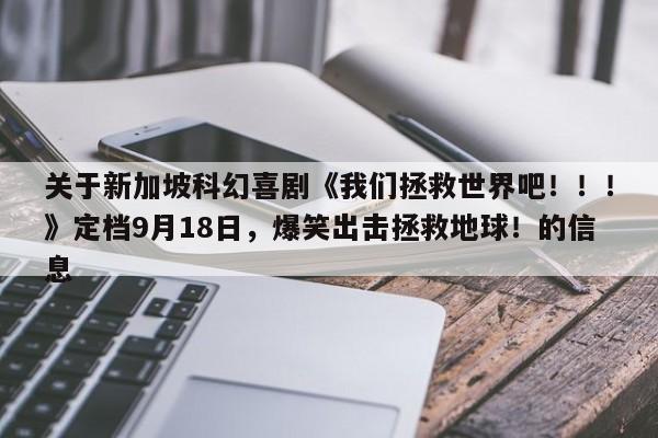 关于新加坡科幻喜剧《我们拯救世界吧!!!》定档9月18日,爆笑出击拯救地球!的信息