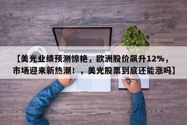 【美光业绩预测惊艳,欧洲股价飙升12%,市场迎来新热潮!,美光股票到底还能涨吗】
