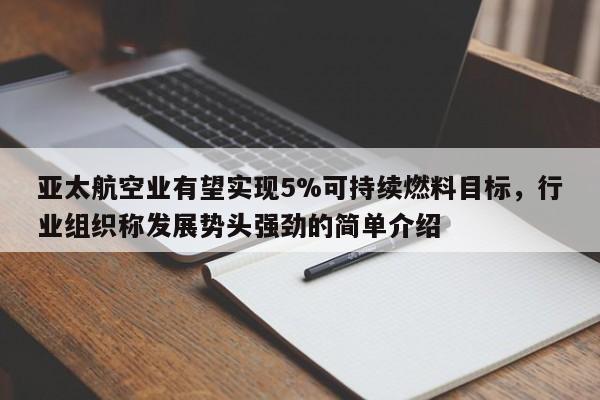 亚太航空业有望实现5%可持续燃料目标,行业组织称发展势头强劲的简单介绍