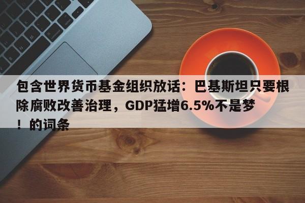 包含世界货币基金组织放话:巴基斯坦只要根除腐败改善治理,GDP猛增6.5%不是梦!的词条