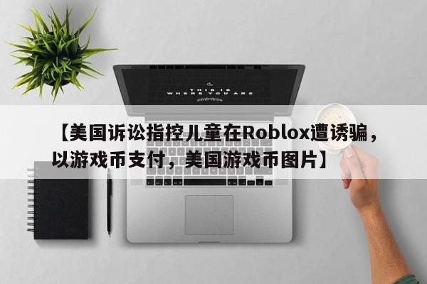【美国诉讼指控儿童在Roblox遭诱骗，以游戏币支付，美国游戏币图片】