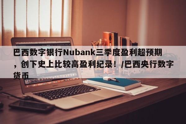 巴西数字银行Nubank三季度盈利超预期,创下史上比较高盈利纪录!/巴西央行数字货币